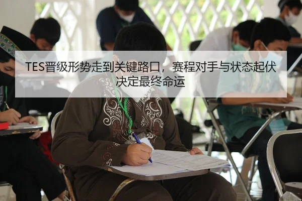 TES晋级形势走到关键路口，赛程对手与状态起伏决定最终命运