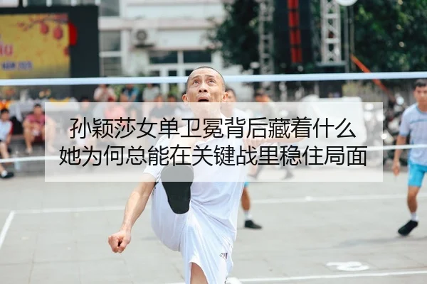 孙颖莎女单卫冕背后藏着什么 她为何总能在关键战里稳住局面