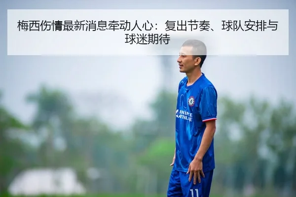 梅西伤情最新消息牵动人心：复出节奏、球队安排与球迷期待
