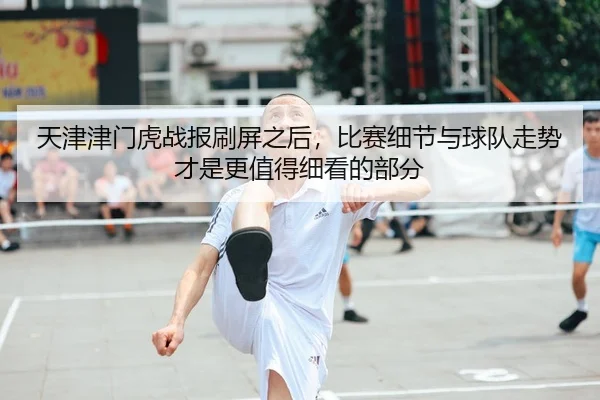 天津津门虎战报刷屏之后，比赛细节与球队走势才是更值得细看的部分