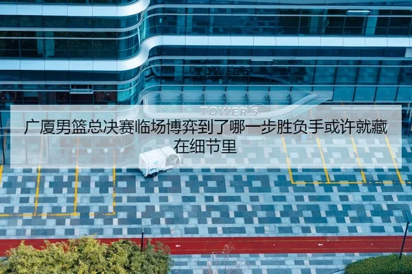 广厦男篮总决赛临场博弈到了哪一步胜负手或许就藏在细节里